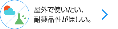 屋外で使いたい、耐薬品性が欲しい