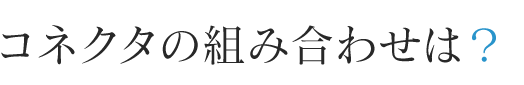 コネクタの組み合わせは？