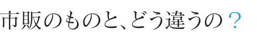 市販のものと、どう違うの？